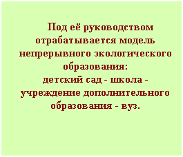 Подпись: Под её руководством отрабатывается модель непрерывного экологического образования:
детский сад - школа -
учреждение дополнительного образования - вуз.