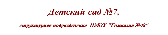 Подпись: Детский сад №7,
структурное подразделение  НМОУ "Гимназия №48"

